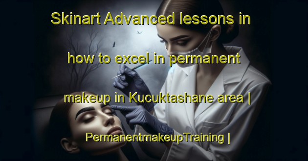 Skinart Advanced lessons in how to excel in permanent makeup in Kucuktashane area | PermanentmakeupTraining | PermanentmakeupClasses | SkinartTraining-Turkey